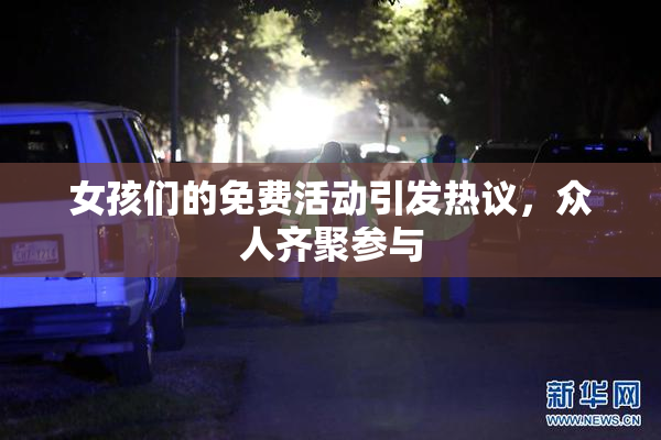 女孩们的免费活动引发热议，众人齐聚参与