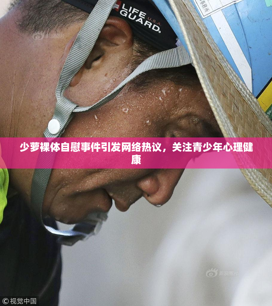 少萝裸体自慰事件引发网络热议，关注青少年心理健康