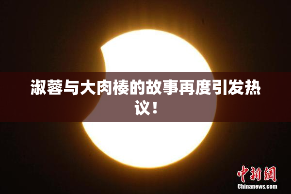 淑蓉与大肉楱的故事再度引发热议！