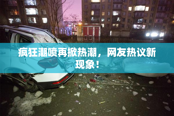 疯狂潮喷再掀热潮，网友热议新现象！