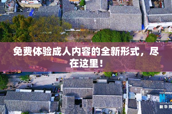 免费体验成人内容的全新形式，尽在这里！