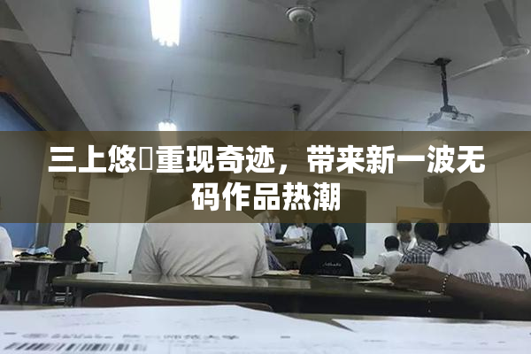 三上悠亜重现奇迹，带来新一波无码作品热潮