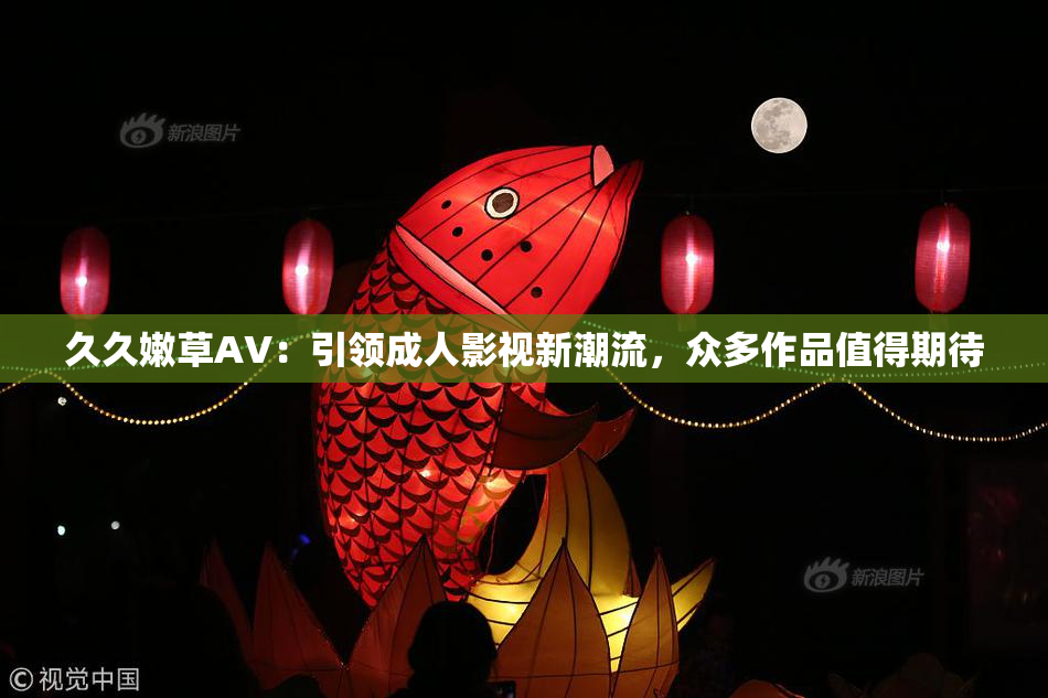 久久嫩草AV：引领成人影视新潮流，众多作品值得期待