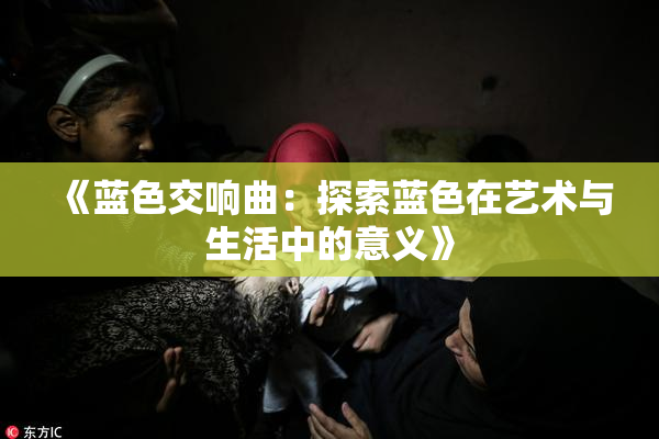 《蓝色交响曲：探索蓝色在艺术与生活中的意义》