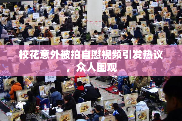 校花意外被拍自慰视频引发热议，众人围观