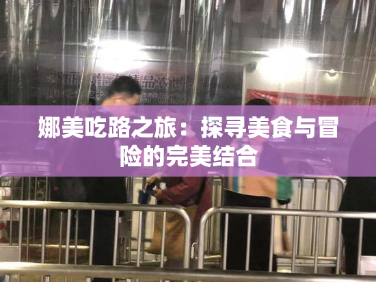 娜美吃路之旅：探寻美食与冒险的完美结合