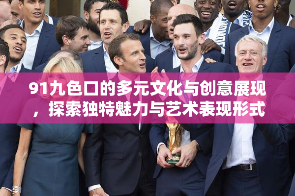 91九色口的多元文化与创意展现，探索独特魅力与艺术表现形式