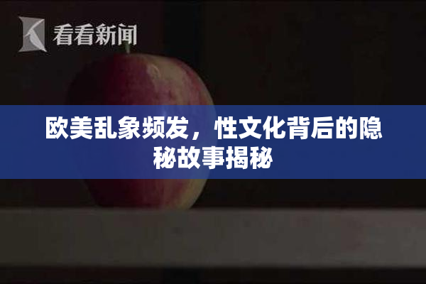 欧美乱象频发，性文化背后的隐秘故事揭秘