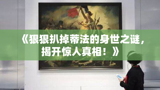 《狠狠扒掉蒂法的身世之谜，揭开惊人真相！》