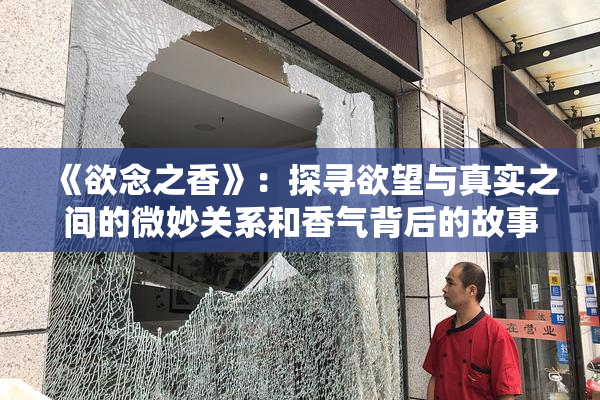 《欲念之香》：探寻欲望与真实之间的微妙关系和香气背后的故事