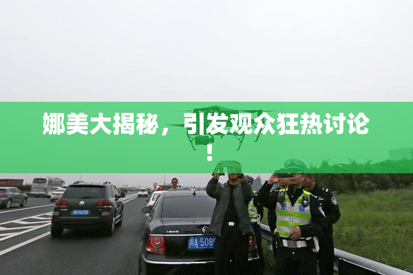 娜美大揭秘，引发观众狂热讨论！