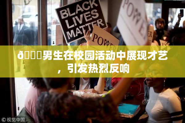 🔞男生在校园活动中展现才艺，引发热烈反响
