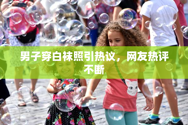 男子穿白袜照引热议，网友热评不断