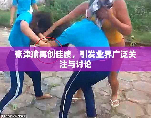 张津瑜再创佳绩，引发业界广泛关注与讨论