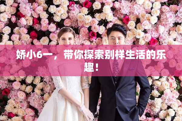 娇小6一，带你探索别样生活的乐趣！