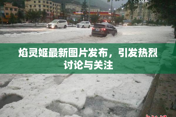 焰灵姬最新图片发布，引发热烈讨论与关注
