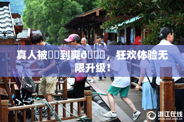 真人被❌‌到爽🔞，狂欢体验无限升级！