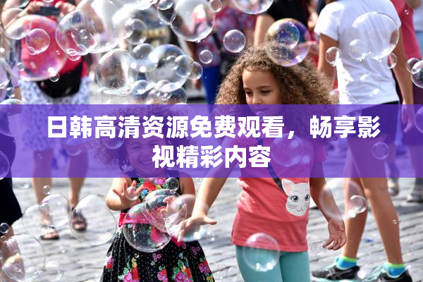 日韩高清资源免费观看，畅享影视精彩内容