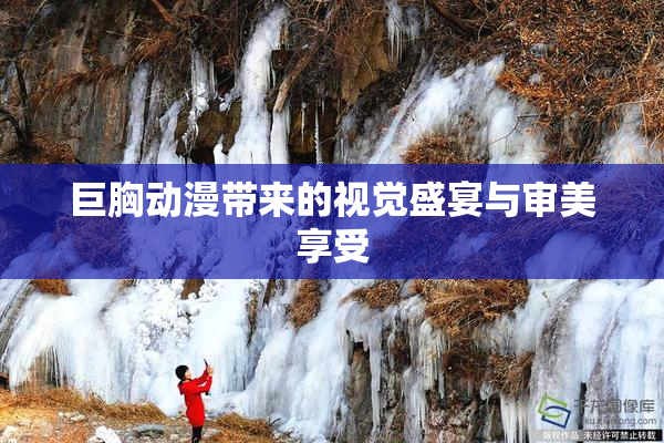 巨胸动漫带来的视觉盛宴与审美享受