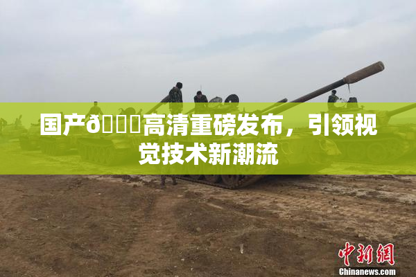国产🍑高清重磅发布，引领视觉技术新潮流