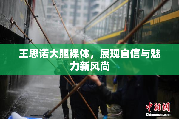 王思诺大胆裸体，展现自信与魅力新风尚