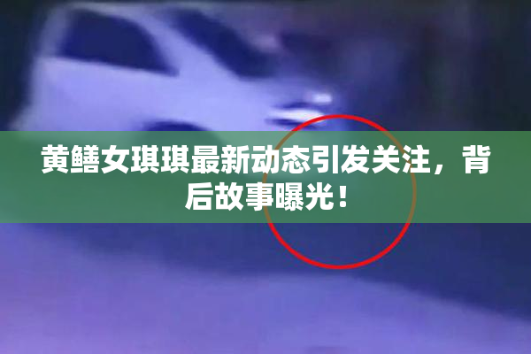 黄鳝女琪琪最新动态引发关注，背后故事曝光！