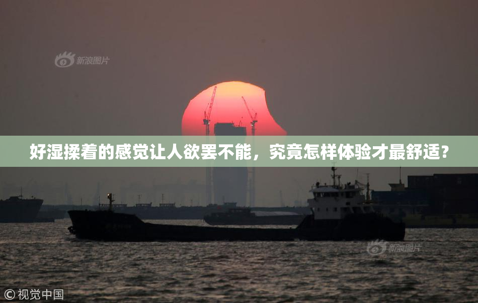 好湿揉着的感觉让人欲罢不能，究竟怎样体验才最舒适？