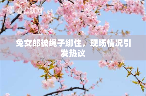 兔女郎被绳子绑住，现场情况引发热议