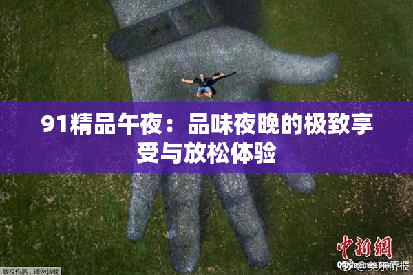 91精品午夜：品味夜晚的极致享受与放松体验
