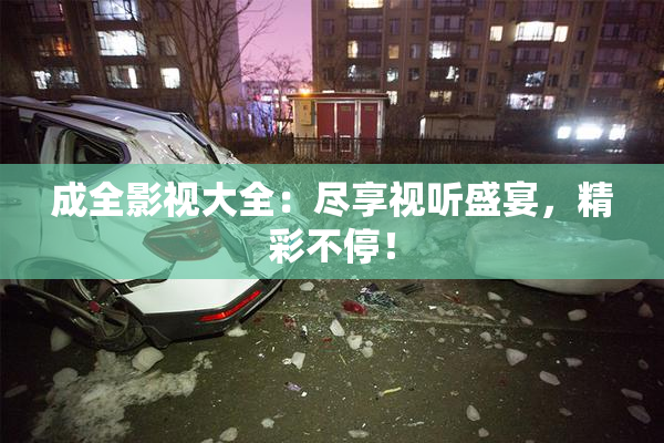 成全影视大全：尽享视听盛宴，精彩不停！
