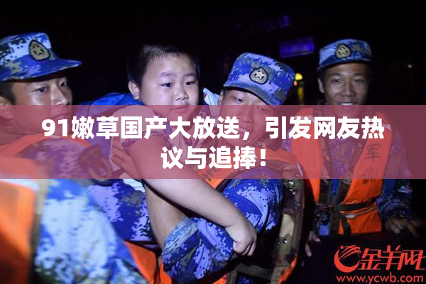 91嫩草国产大放送，引发网友热议与追捧！