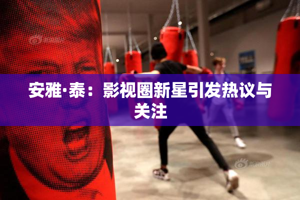 安雅·泰：影视圈新星引发热议与关注