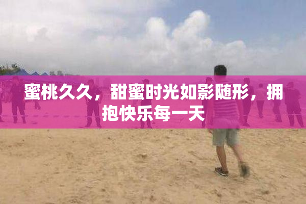 蜜桃久久，甜蜜时光如影随形，拥抱快乐每一天