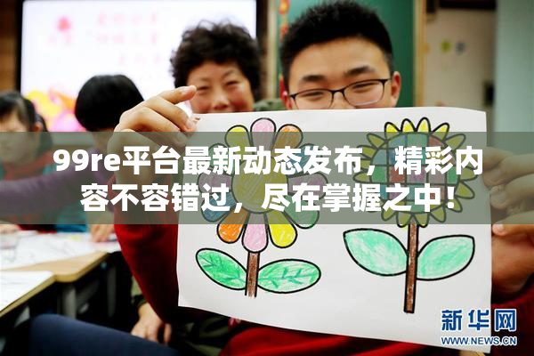 99re平台最新动态发布，精彩内容不容错过，尽在掌握之中！