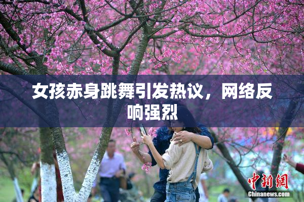 女孩赤身跳舞引发热议，网络反响强烈