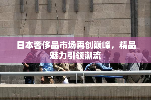 日本奢侈品市场再创巅峰，精品魅力引领潮流