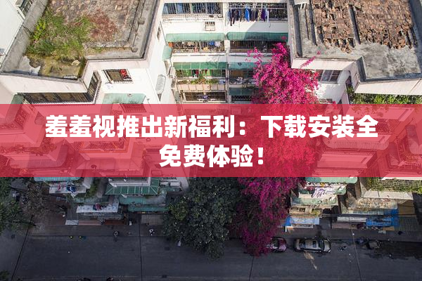 羞羞视推出新福利：下载安装全免费体验！