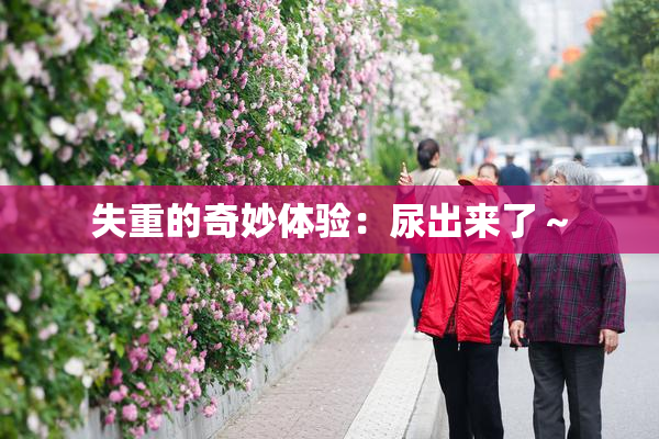 失重的奇妙体验：尿出来了～