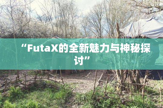 “FutaX的全新魅力与神秘探讨”