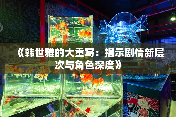 《韩世雅的大重写：揭示剧情新层次与角色深度》