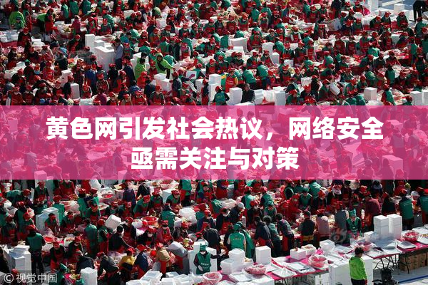 黄色网引发社会热议，网络安全亟需关注与对策