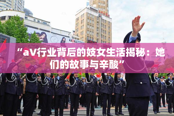 “aV行业背后的妓女生活揭秘：她们的故事与辛酸”