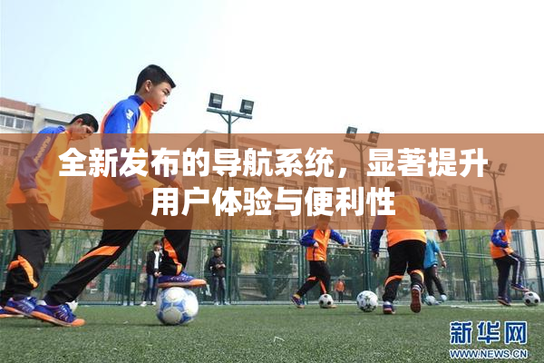 全新发布的导航系统，显著提升用户体验与便利性