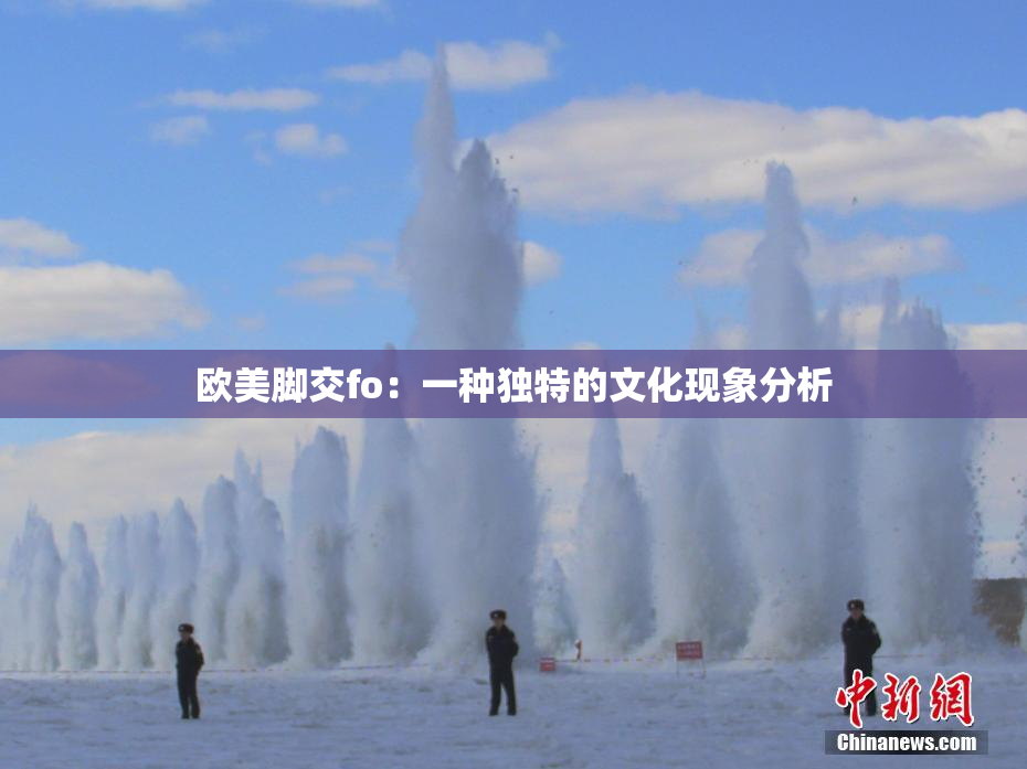 欧美脚交fo：一种独特的文化现象分析