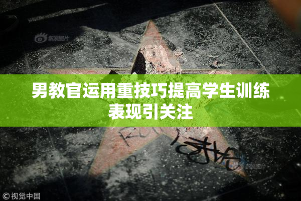 男教官运用重技巧提高学生训练表现引关注