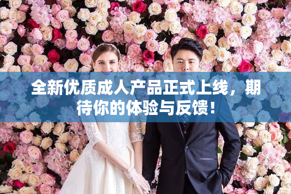 全新优质成人产品正式上线，期待你的体验与反馈！