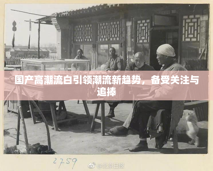 国产高潮流白引领潮流新趋势，备受关注与追捧