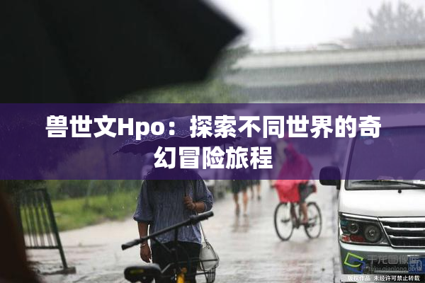 兽世文Hpo：探索不同世界的奇幻冒险旅程