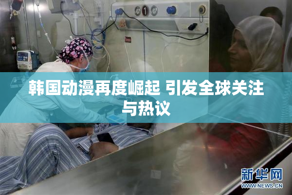 韩国动漫再度崛起 引发全球关注与热议
