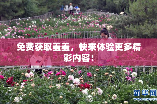 免费获取羞羞，快来体验更多精彩内容！